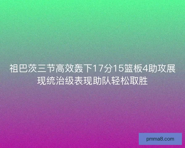 祖巴茨三节高效轰下17分15篮板4助攻展现统治级表现助队轻松取胜