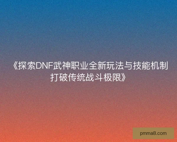 《探索DNF武神职业全新玩法与技能机制 打破传统战斗极限》