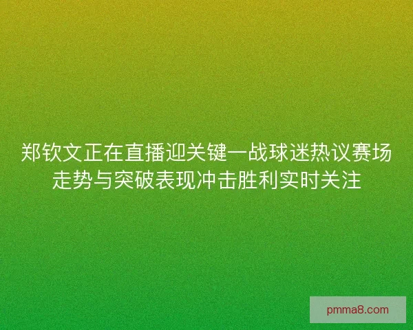 郑钦文正在直播迎关键一战球迷热议赛场走势与突破表现冲击胜利实时关注