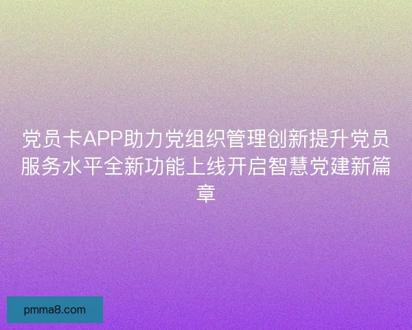 党员卡APP助力党组织管理创新提升党员服务水平全新功能上线开启智慧党建新篇章