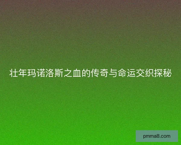 壮年玛诺洛斯之血的传奇与命运交织探秘 壮年玛诺洛斯之血的传奇与命运交织探秘