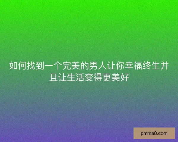 如何找到一个完美的男人让你幸福终生并且让生活变得更美好 如何找到一个完美的男人让你幸福终生并且让生活变得更美好