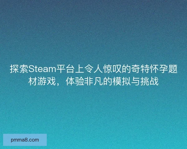 探索Steam平台上令人惊叹的奇特怀孕题材游戏，体验非凡的模拟与挑战