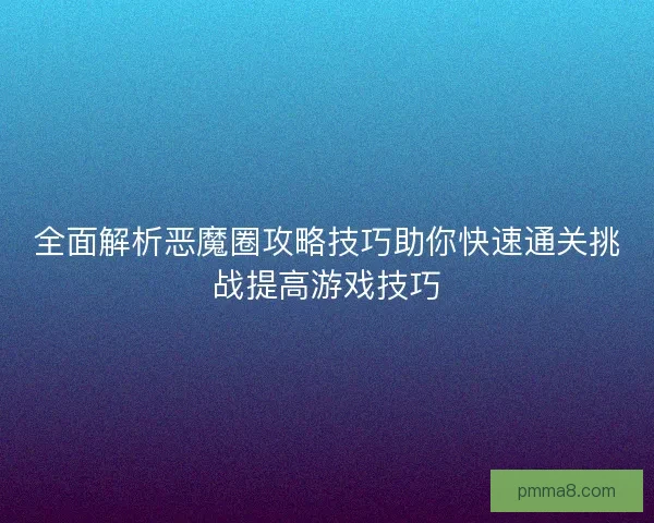 全面解析恶魔圈攻略技巧助你快速通关挑战提高游戏技巧