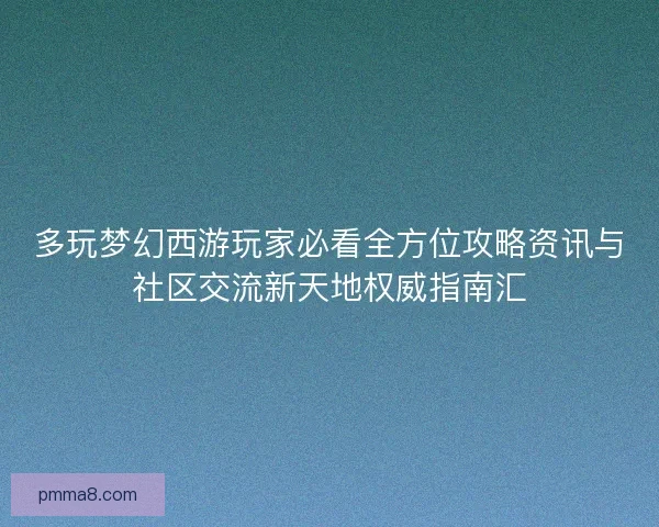 多玩梦幻西游玩家必看全方位攻略资讯与社区交流新天地权威指南汇 多玩梦幻西游玩家必看全方位攻略资讯与社区交流新天地权威指南汇