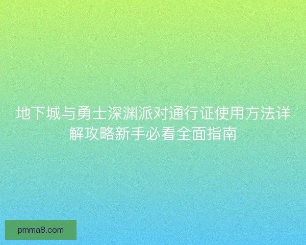 地下城与勇士深渊派对通行证使用方法详解攻略新手必看全面指南