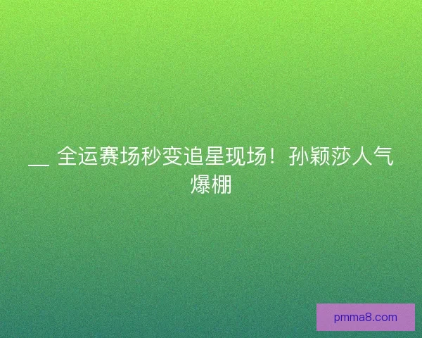 __ 全运赛场秒变追星现场！孙颖莎人气爆棚