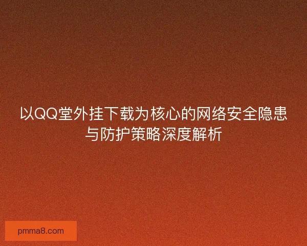 以QQ堂外挂下载为核心的网络安全隐患与防护策略深度解析 以QQ堂外挂下载为核心的网络安全隐患与防护策略深度解析