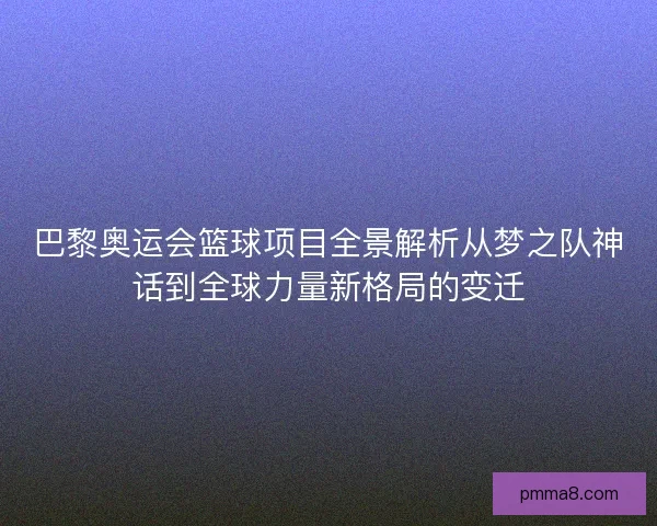 巴黎奥运会篮球项目全景解析从梦之队神话到全球力量新格局的变迁 巴黎奥运会篮球项目全景解析从梦之队神话到全球力量新格局的变迁