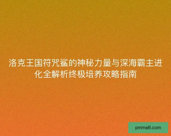 洛克王国符咒鲨的神秘力量与深海霸主进化全解析终极培养攻略指南