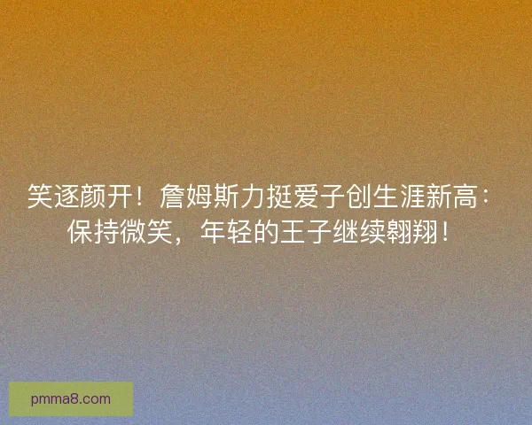 笑逐颜开！詹姆斯力挺爱子创生涯新高：保持微笑，年轻的王子继续翱翔！
