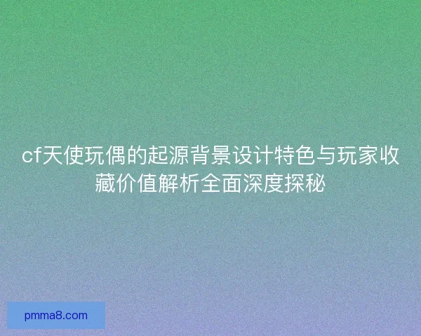 cf天使玩偶的起源背景设计特色与玩家收藏价值解析全面深度探秘