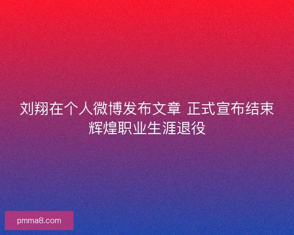 刘翔在个人微博发布文章 正式宣布结束辉煌职业生涯退役