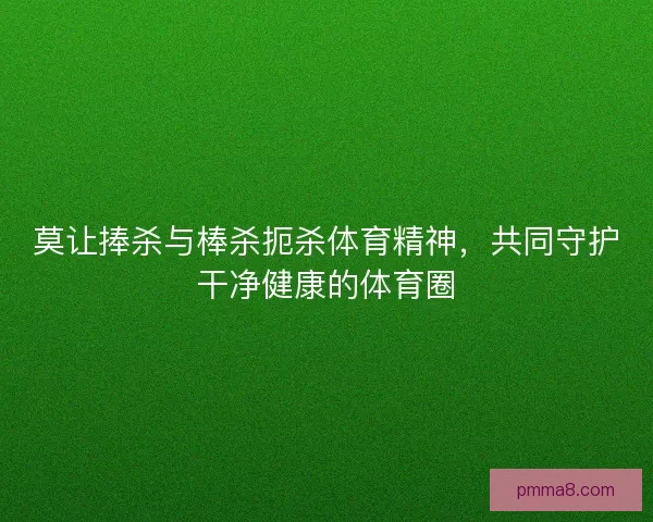 莫让捧杀与棒杀扼杀体育精神，共同守护干净健康的体育圈