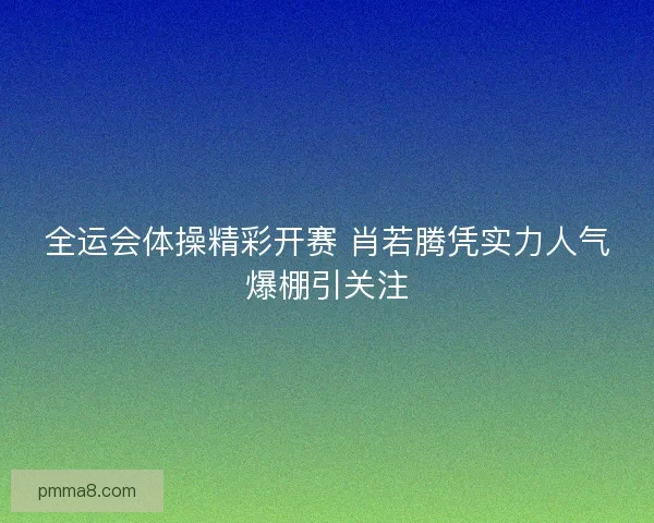 全运会体操精彩开赛 肖若腾凭实力人气爆棚引关注