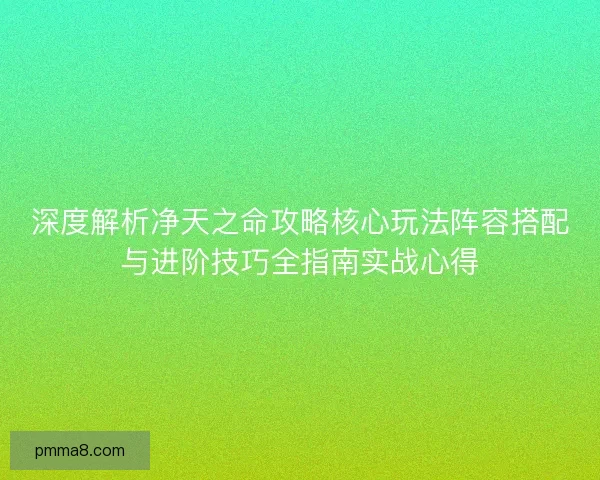深度解析净天之命攻略核心玩法阵容搭配与进阶技巧全指南实战心得 深度解析净天之命攻略核心玩法阵容搭配与进阶技巧全指南实战心得