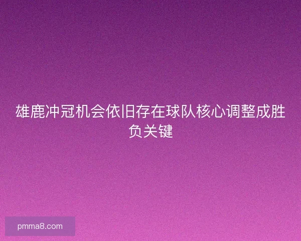 雄鹿冲冠机会依旧存在球队核心调整成胜负关键