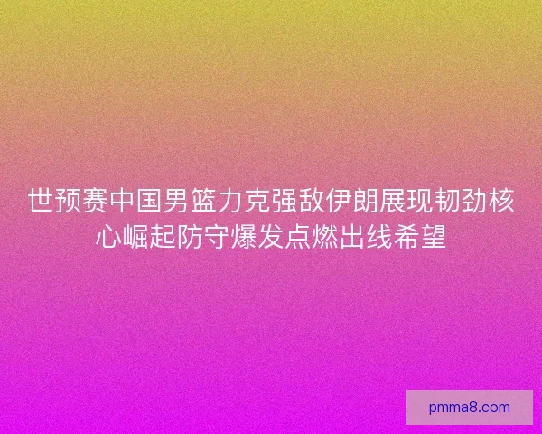 世预赛中国男篮力克强敌伊朗展现韧劲核心崛起防守爆发点燃出线希望