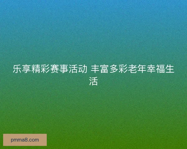 乐享精彩赛事活动 丰富多彩老年幸福生活