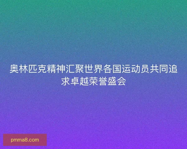 奥林匹克精神汇聚世界各国运动员共同追求卓越荣誉盛会 奥林匹克精神汇聚世界各国运动员共同追求卓越荣誉盛会