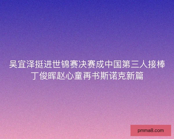 吴宜泽挺进世锦赛决赛成中国第三人接棒丁俊晖赵心童再书斯诺克新篇 吴宜泽挺进世锦赛决赛成中国第三人接棒丁俊晖赵心童再书斯诺克新篇