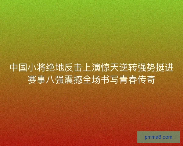 中国小将绝地反击上演惊天逆转强势挺进赛事八强震撼全场书写青春传奇 中国小将绝地反击上演惊天逆转强势挺进赛事八强震撼全场书写青春传奇