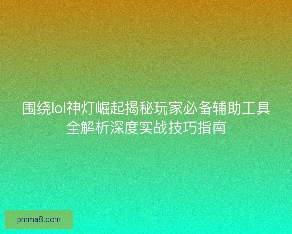 围绕lol神灯崛起揭秘玩家必备辅助工具全解析深度实战技巧指南 围绕lol神灯崛起揭秘玩家必备辅助工具全解析深度实战技巧指南