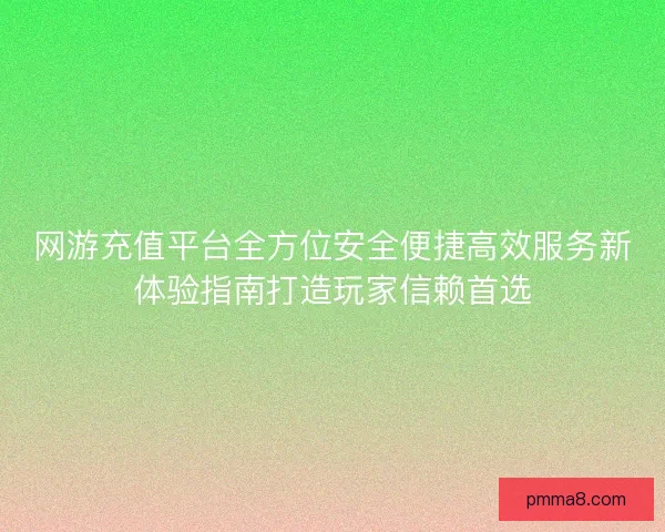 网游充值平台全方位安全便捷高效服务新体验指南打造玩家信赖首选 网游充值平台全方位安全便捷高效服务新体验指南打造玩家信赖首选