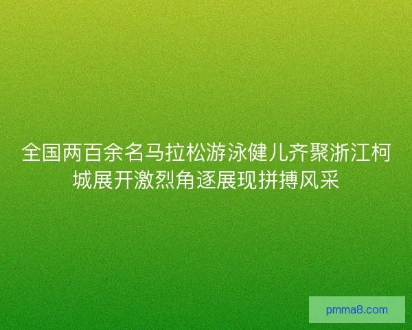 全国两百余名马拉松游泳健儿齐聚浙江柯城展开激烈角逐展现拼搏风采 全国两百余名马拉松游泳健儿齐聚浙江柯城展开激烈角逐展现拼搏风采