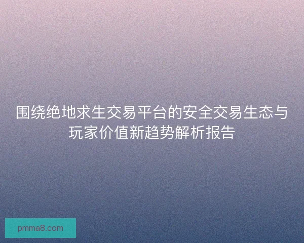围绕绝地求生交易平台的安全交易生态与玩家价值新趋势解析报告 围绕绝地求生交易平台的安全交易生态与玩家价值新趋势解析报告