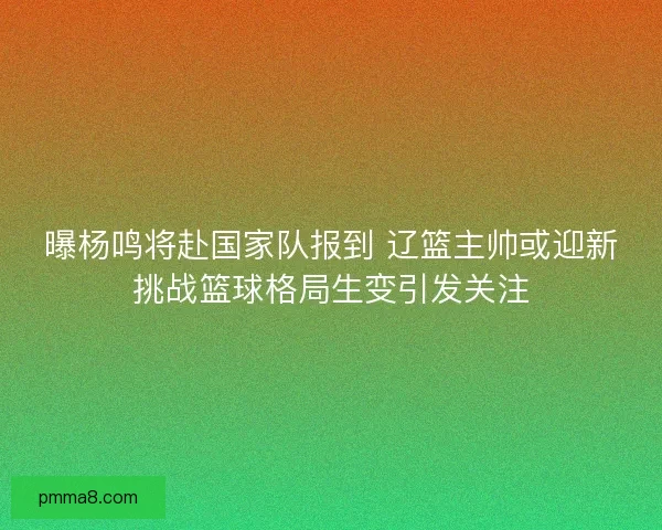 曝杨鸣将赴国家队报到 辽篮主帅或迎新挑战篮球格局生变引发关注 曝杨鸣将赴国家队报到 辽篮主帅或迎新挑战篮球格局生变引发关注