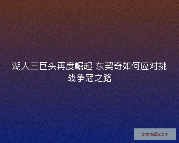 湖人三巨头再度崛起 东契奇如何应对挑战争冠之路 湖人三巨头再度崛起 东契奇如何应对挑战争冠之路