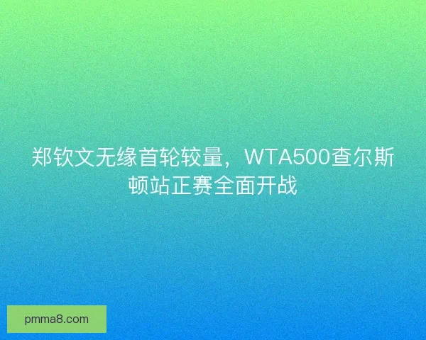 郑钦文无缘首轮较量,WTA500查尔斯顿站正赛全面开战 郑钦文无缘首轮较量,WTA500查尔斯顿站正赛全面开战