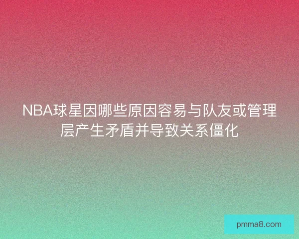 NBA球星因哪些原因容易与队友或管理层产生矛盾并导致关系僵化 NBA球星因哪些原因容易与队友或管理层产生矛盾并导致关系僵化