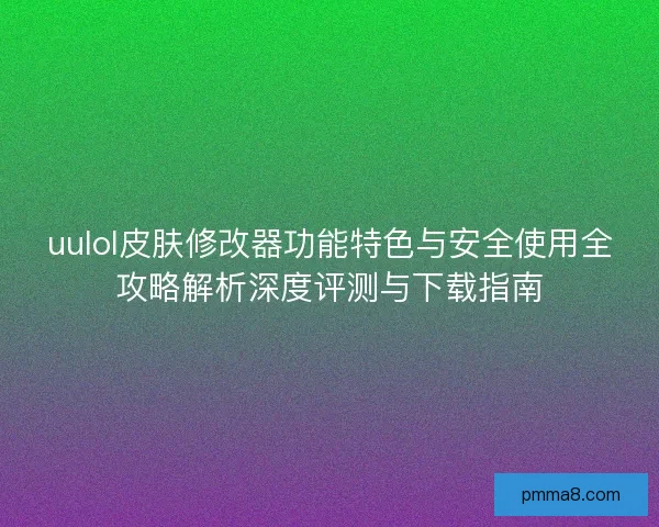 uulol皮肤修改器功能特色与安全使用全攻略解析深度评测与下载指南 uulol皮肤修改器功能特色与安全使用全攻略解析深度评测与下载指南