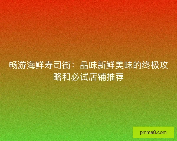 畅游海鲜寿司街:品味新鲜美味的终极攻略和必试店铺推荐 畅游海鲜寿司街:品味新鲜美味的终极攻略和必试店铺推荐