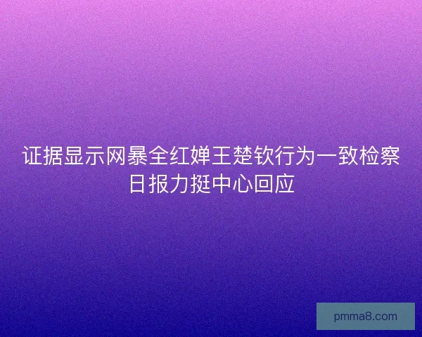 证据显示网暴全红婵王楚钦行为一致检察日报力挺中心回应 证据显示网暴全红婵王楚钦行为一致检察日报力挺中心回应
