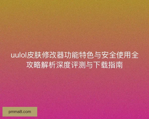uulol皮肤修改器功能特色与安全使用全攻略解析深度评测与下载指南 uulol皮肤修改器功能特色与安全使用全攻略解析深度评测与下载指南