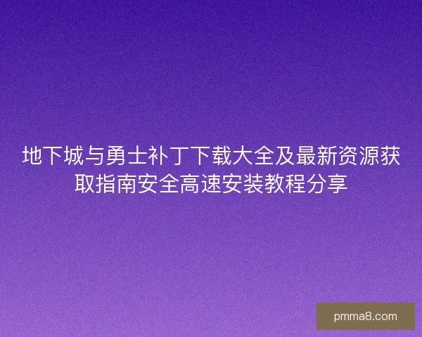 地下城与勇士补丁下载大全及最新资源获取指南安全高速安装教程分享 地下城与勇士补丁下载大全及最新资源获取指南安全高速安装教程分享