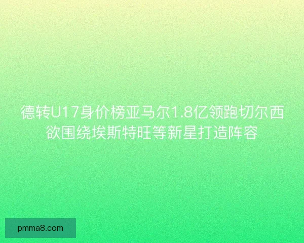 德转U17身价榜亚马尔1.8亿领跑切尔西欲围绕埃斯特旺等新星打造阵容