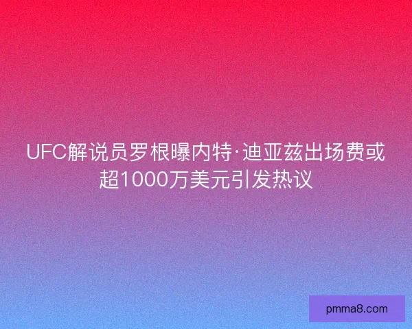 UFC解说员罗根曝内特·迪亚兹出场费或超1000万美元引发热议 UFC解说员罗根曝内特·迪亚兹出场费或超1000万美元引发热议