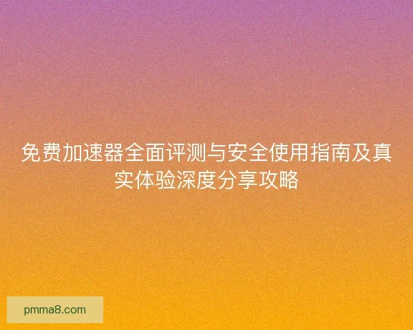 免费加速器全面评测与安全使用指南及真实体验深度分享攻略 免费加速器全面评测与安全使用指南及真实体验深度分享攻略