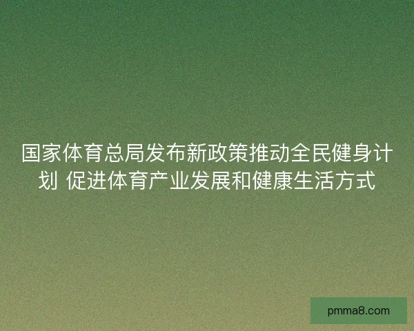 国家体育总局发布新政策推动全民健身计划 促进体育产业发展和健康生活方式 国家体育总局发布新政策推动全民健身计划 促进体育产业发展和健康生活方式