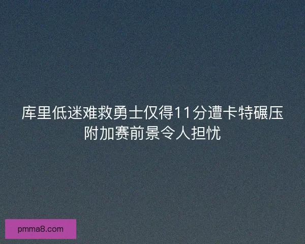 库里低迷难救勇士仅得11分遭卡特碾压附加赛前景令人担忧 库里低迷难救勇士仅得11分遭卡特碾压附加赛前景令人担忧